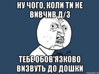 Ну чого, коли ти не вивчив Д/З тебе обов'язково визвуть до дошки