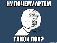 Ну почему Артем Такой лох?