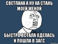 Светлана а ну ка стань моей женой быстро встала оделась и пошла в ЗАГС