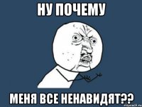 Ну почему меня все ненавидят??