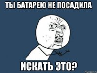 ты батарею не посадила искать это?