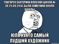 гАнгарск Екатерина Власова школа № 36 25.09.2014. была замечина около школы Юля Кухто самый лудший художник