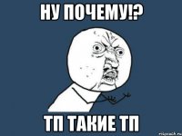 Ну почему!? ТП ТАКИЕ ТП