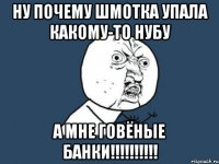 Ну почему шмотка упала какому-то нубу а мне говёные банки!!!!!!!!!!