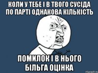 Коли у тебе і в твого сусіда по парті однакова кількість помилок і в нього більга оцінка