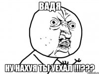 Вадя Ну нахуя ты уехал !!!???