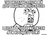 Так виглядаю я коли мій друг видалив мене з друзів і додав в чорний список а ти не знаєш чому