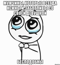 Мужчины, которые всегда нежны и заботливы со своей девушкой бесподобны