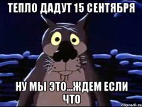 Тепло дадут 15 сентября Ну мы это...ждем если что