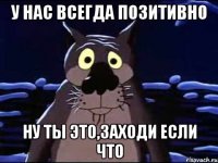 У нас всегда позитивно Ну ты это,заходи если что
