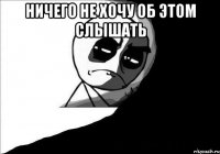 Ничего не хочу об этом слышать 