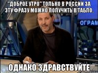 "доброе утро" только в России за эту фразу можно получить в табло. Однако здравствуйте