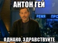 Антон гей однако, здравствуйте