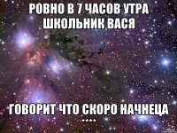 Ровно в 7 часов утра школьник вася говорит что скоро начнеца ****