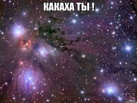 какаха ты ! 