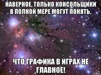 Наверное, только консольщики в полной мере могут понять, что графика в играх не главное!