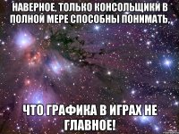 Наверное, только консольщики в полной мере способны понимать, что графика в играх не главное!