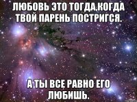 Любовь это тогда,когда твой парень постригся. А ты все равно его любишь.