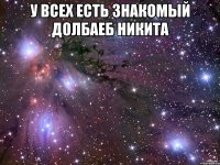 у всех есть знакомый долбаеб НИКИТА 