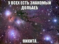 у всех есть знакомый долбаеб НИКИТА