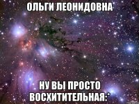 Ольги Леонидовна Ну вы просто восхитительная:*