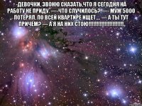 -Девочки, звоню сказать,что я сегодня на работу не приду. —-Что случилось? —- Муж 5000 потерял, по всей квартире ищет.... — А ты тут причем? — А Я НА НИХ СТОЮ!!!!!!!!!!!!!!!!!!!!!! 