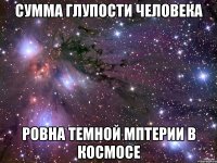 Сумма глупости человека Ровна темной мптерии в космосе