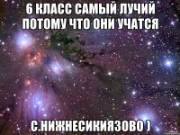 6 Класс самый лучий потому что они учатся С.Нижнесикиязово )