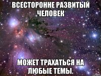 Всесторонне развитый человек может трахаться на любые темы.