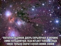  потолок ледяной, дверь скрыпучая, в украине зима холоднючая, Газа нет, нет тепла, всюду иней, только скачет хохол синий, синий