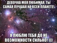 Девочка моя Любимая, Ты самая лучшая на всей планете! я люблю тебя до не возможности сильно! )))