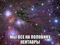  Мы все на половину кентавры