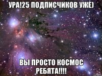 Ура!25 Подписчиков уже) Вы просто космос ребята!!!!