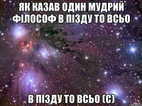 Як казав один мудрий філософ В пізду то всьо в пізду то всьо (с)