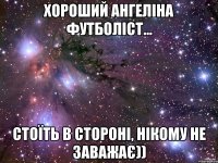 хороший ангеліна футболіст... стоїть в стороні, нікому не заважає))