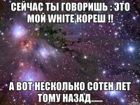 Сейчас ты говоришь : Это мой whitе кореш !! А вот несколько сотен лет тому назад......