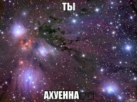 Ты Ахуенна❤❤