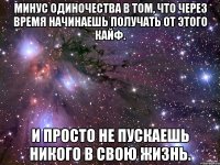 Минус одиночества в том, что через время начинаешь получать от этого кайф. И просто не пускаешь никого в свою жизнь.