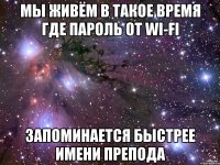 Мы живём в такое время Где пароль от wi-fi Запоминается быстрее имени препода