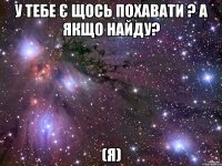 у тебе є щось похавати ? а якщо найду? (я)