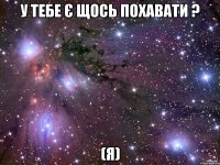 у тебе є щось похавати ? (я)