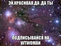 Эй,красивая,да ,да ты Подписывайся на WtWoman