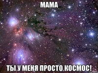 мама ты у меня просто космос!