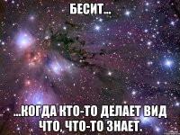 Бесит... ...когда кто-то делает вид что, что-то знает.