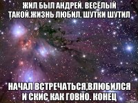 жил был Андрей. весёлый такой.жизнь любил, шутки шутил начал встречаться,влюбился и скис как говно. конец