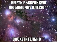 Иметь рыженькую любимочку Олесю^^ ВоСхЕтИтЕлЬнО***