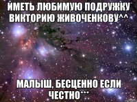 Иметь любимую подружку викторию живоченкову^^ малыш, бесценно если честно***