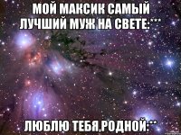 Мой Максик самый лучший муж на свете:*** Люблю тебя,родной:**