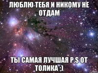 Люблю тебя и никому не отдам ты самая лучшая р.s от Толика ;)