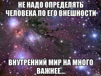 Не надо определять человека по его внешности Внутренний мир на много важнее...